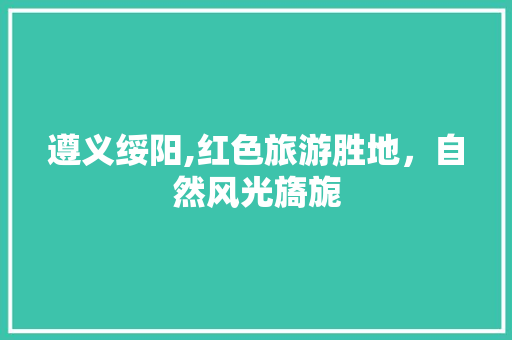 遵义绥阳,红色旅游胜地，自然风光旖旎