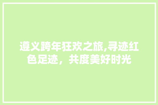 遵义跨年狂欢之旅,寻迹红色足迹，共度美好时光