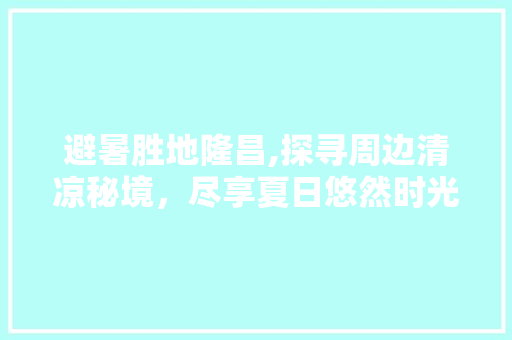 避暑胜地隆昌,探寻周边清凉秘境，尽享夏日悠然时光