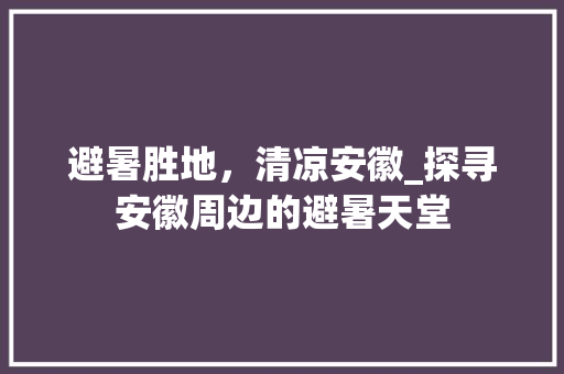 避暑胜地，清凉安徽_探寻安徽周边的避暑天堂