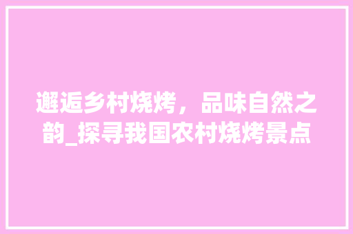 邂逅乡村烧烤，品味自然之韵_探寻我国农村烧烤景点之美