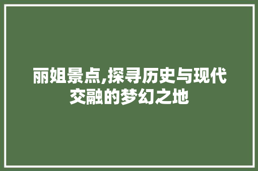 丽姐景点,探寻历史与现代交融的梦幻之地