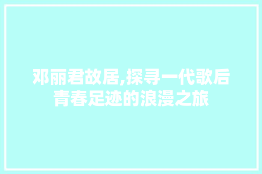 邓丽君故居,探寻一代歌后青春足迹的浪漫之旅