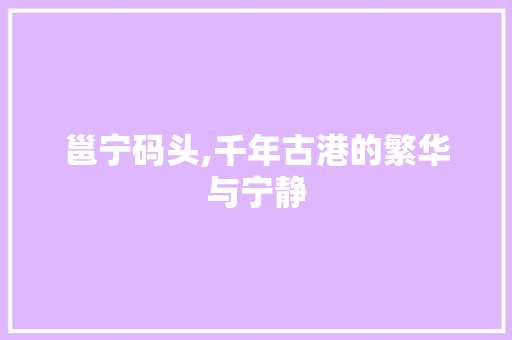 邕宁码头,千年古港的繁华与宁静