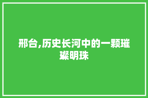 邢台,历史长河中的一颗璀璨明珠