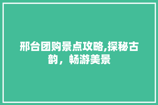 邢台团购景点攻略,探秘古韵，畅游美景