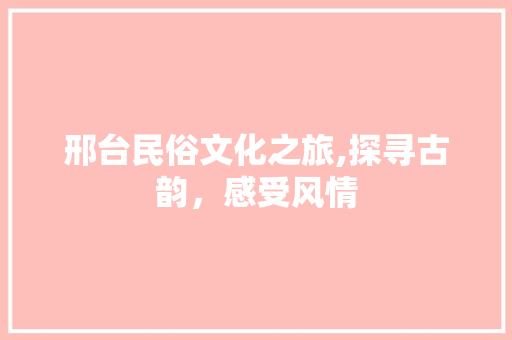 邢台民俗文化之旅,探寻古韵，感受风情