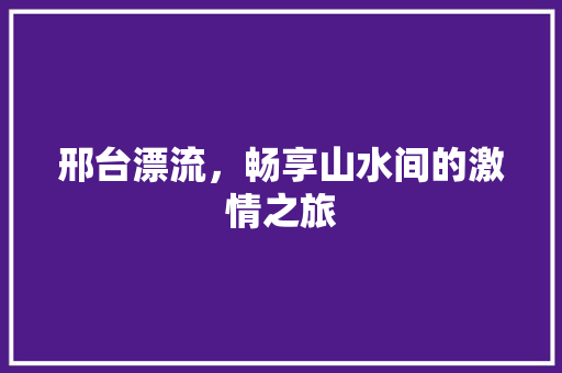 邢台漂流，畅享山水间的激情之旅