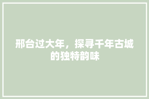 邢台过大年，探寻千年古城的独特韵味