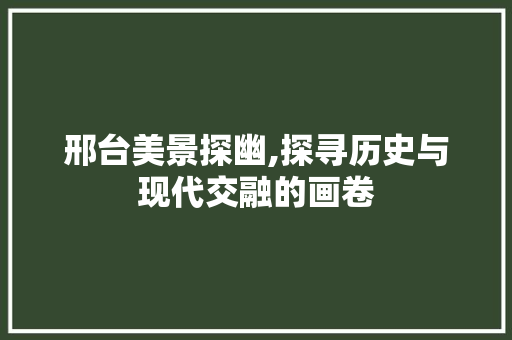 邢台美景探幽,探寻历史与现代交融的画卷