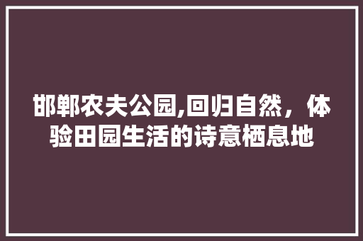 邯郸农夫公园,回归自然，体验田园生活的诗意栖息地