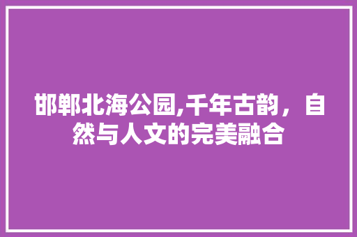 邯郸北海公园,千年古韵，自然与人文的完美融合