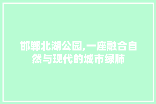 邯郸北湖公园,一座融合自然与现代的城市绿肺