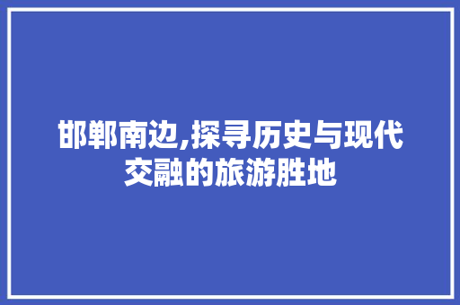 邯郸南边,探寻历史与现代交融的旅游胜地