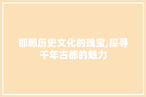 邯郸历史文化的瑰宝,探寻千年古都的魅力