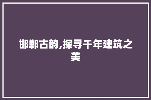 邯郸古韵,探寻千年建筑之美  第1张