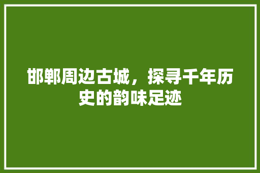 邯郸周边古城，探寻千年历史的韵味足迹