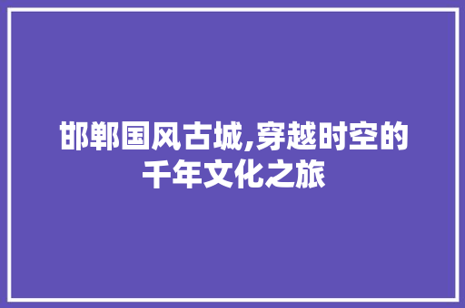 邯郸国风古城,穿越时空的千年文化之旅