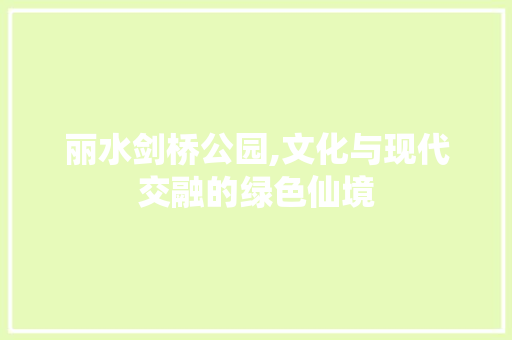 丽水剑桥公园,文化与现代交融的绿色仙境