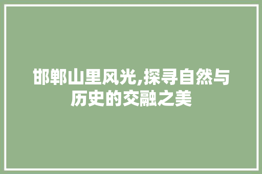 邯郸山里风光,探寻自然与历史的交融之美