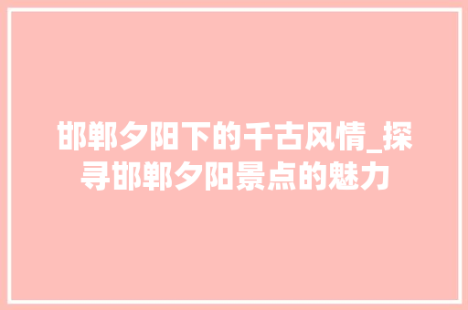 邯郸夕阳下的千古风情_探寻邯郸夕阳景点的魅力