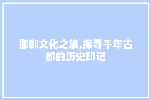 邯郸文化之旅,探寻千年古都的历史印记