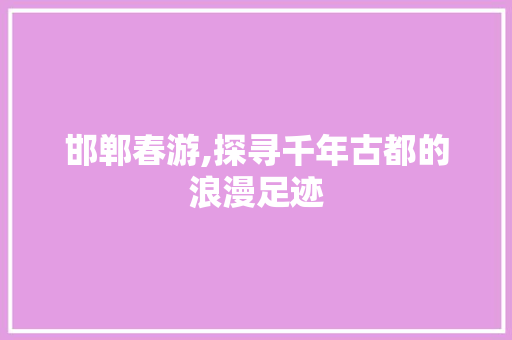 邯郸春游,探寻千年古都的浪漫足迹