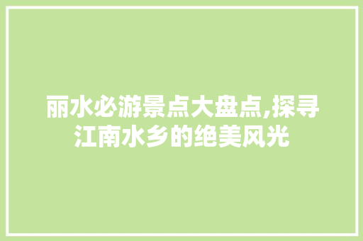 丽水必游景点大盘点,探寻江南水乡的绝美风光