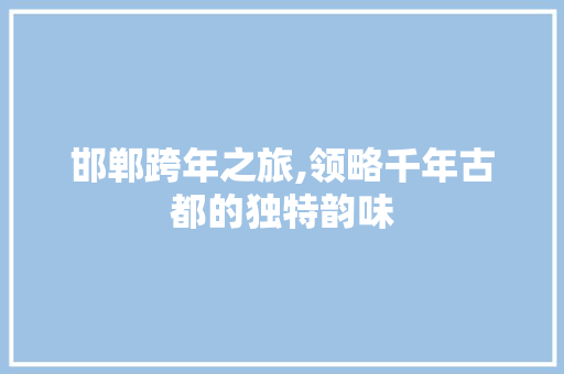 邯郸跨年之旅,领略千年古都的独特韵味