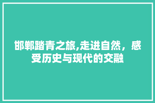 邯郸踏青之旅,走进自然，感受历史与现代的交融