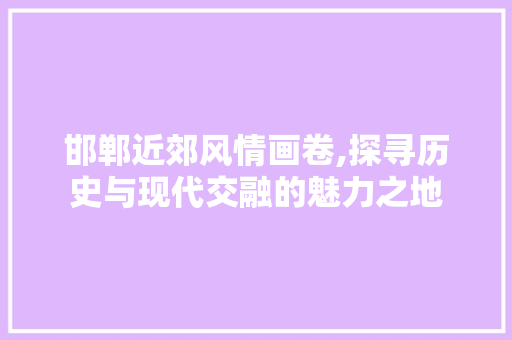 邯郸近郊风情画卷,探寻历史与现代交融的魅力之地