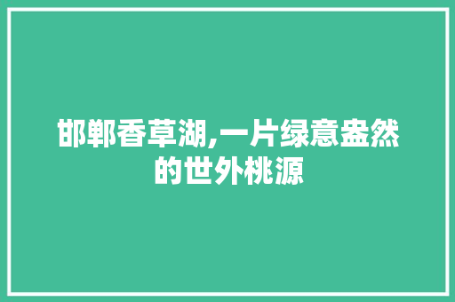 邯郸香草湖,一片绿意盎然的世外桃源