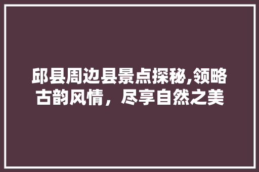 邱县周边县景点探秘,领略古韵风情，尽享自然之美