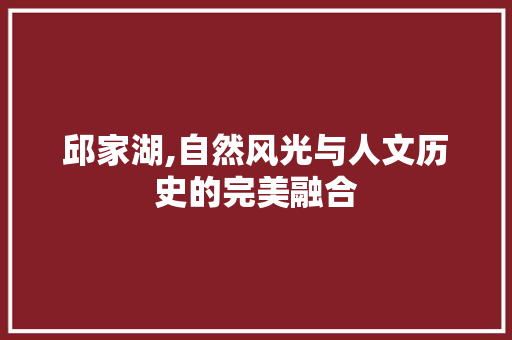 邱家湖,自然风光与人文历史的完美融合