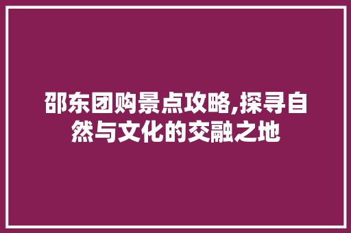 邵东团购景点攻略,探寻自然与文化的交融之地