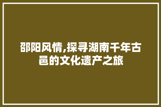 邵阳风情,探寻湖南千年古邑的文化遗产之旅