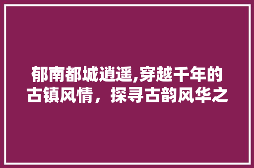 郁南都城逍遥,穿越千年的古镇风情，探寻古韵风华之旅