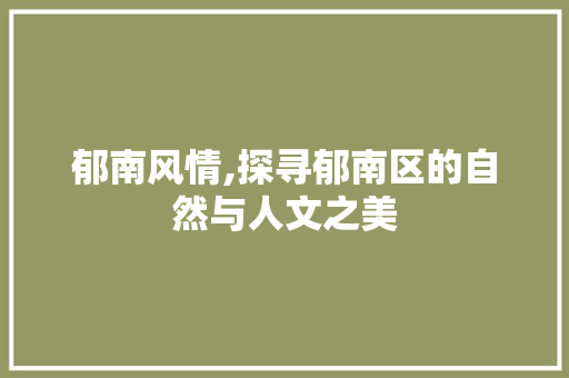 郁南风情,探寻郁南区的自然与人文之美