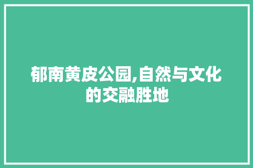 郁南黄皮公园,自然与文化的交融胜地