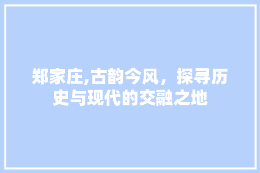 郑家庄,古韵今风，探寻历史与现代的交融之地