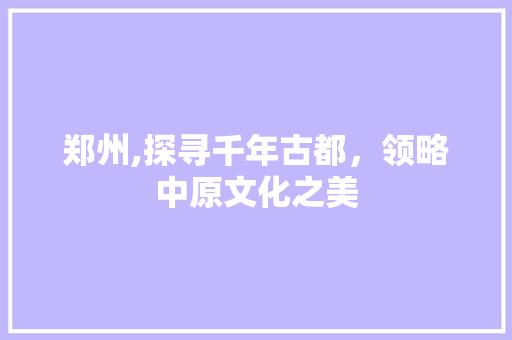 郑州,探寻千年古都，领略中原文化之美