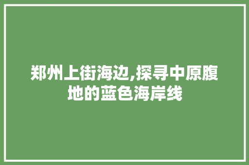 郑州上街海边,探寻中原腹地的蓝色海岸线