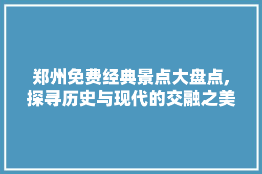 郑州免费经典景点大盘点,探寻历史与现代的交融之美