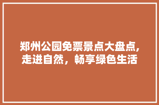 郑州公园免票景点大盘点,走进自然，畅享绿色生活