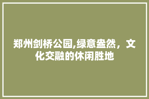 郑州剑桥公园,绿意盎然，文化交融的休闲胜地