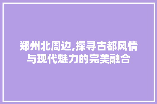 郑州北周边,探寻古都风情与现代魅力的完美融合  第1张