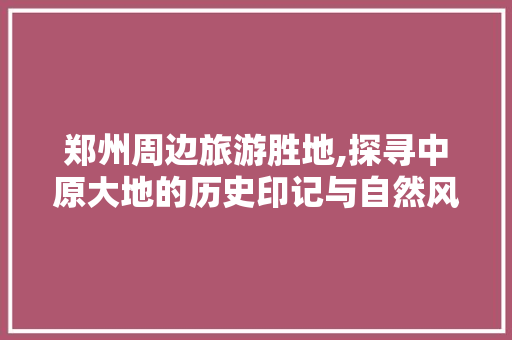 郑州周边旅游胜地,探寻中原大地的历史印记与自然风光