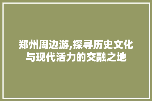 郑州周边游,探寻历史文化与现代活力的交融之地