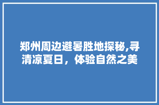 郑州周边避暑胜地探秘,寻清凉夏日，体验自然之美