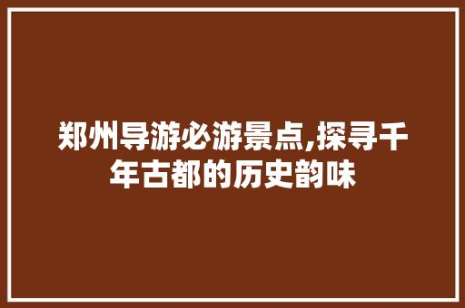 郑州导游必游景点,探寻千年古都的历史韵味